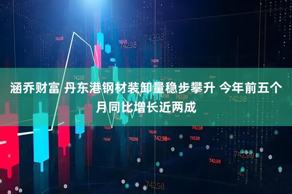 涵乔财富 丹东港钢材装卸量稳步攀升 今年前五个月同比增长近两成