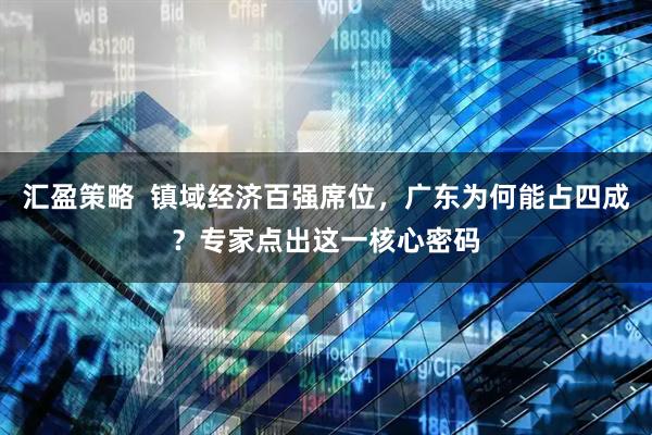 汇盈策略  镇域经济百强席位，广东为何能占四成？专家点出这一核心密码