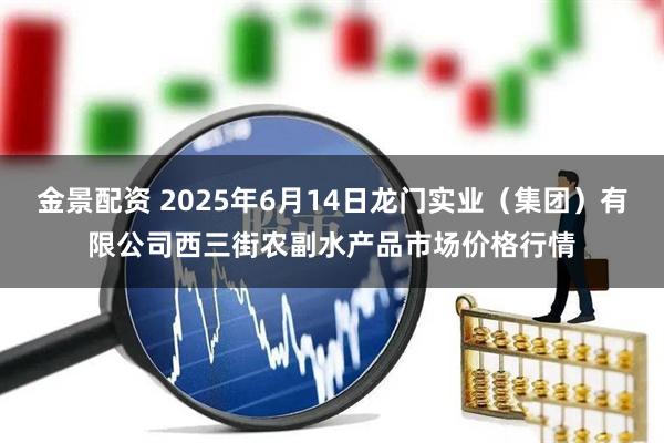 金景配资 2025年6月14日龙门实业(集团)有限公司西三街农副水产品市场价格行情