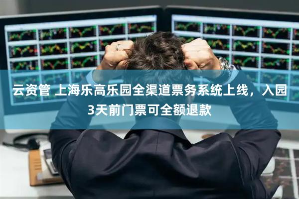 云资管 上海乐高乐园全渠道票务系统上线，入园3天前门票可全额退款