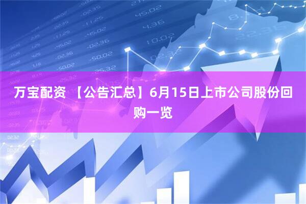 万宝配资 【公告汇总】6月15日上市公司股份回购一览