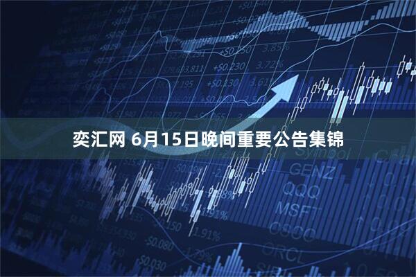 奕汇网 6月15日晚间重要公告集锦
