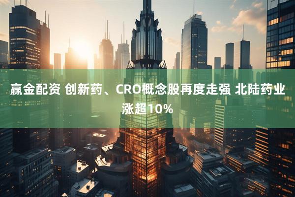 赢金配资 创新药、CRO概念股再度走强 北陆药业涨超10%