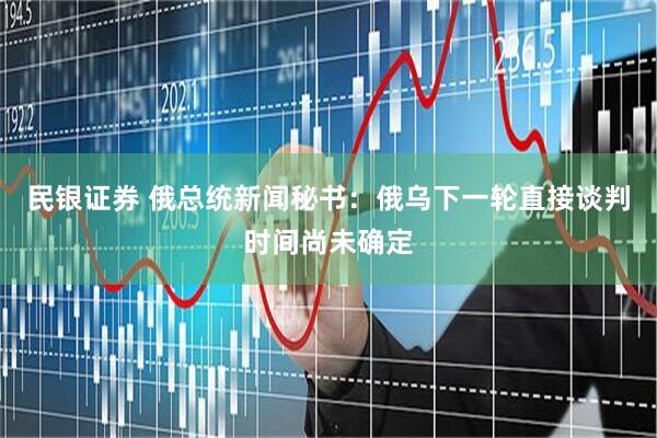 民银证券 俄总统新闻秘书：俄乌下一轮直接谈判时间尚未确定