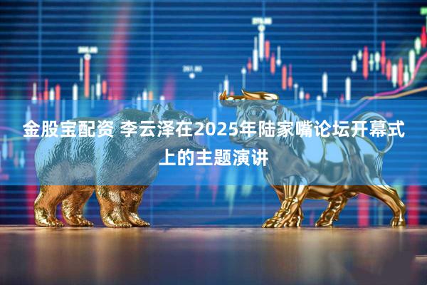 金股宝配资 李云泽在2025年陆家嘴论坛开幕式上的主题演讲