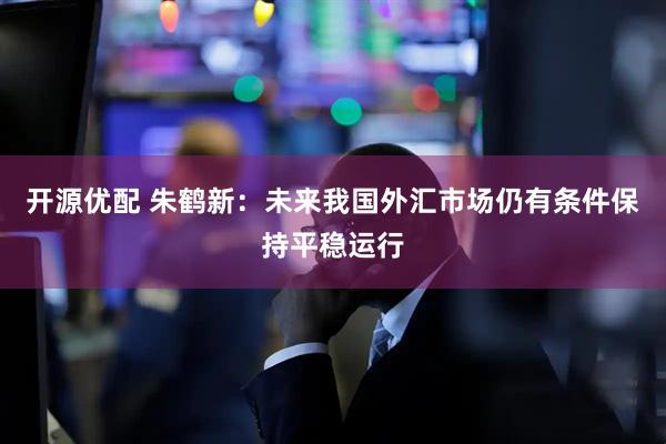 开源优配 朱鹤新：未来我国外汇市场仍有条件保持平稳运行