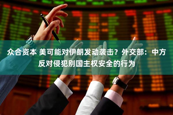 众合资本 美可能对伊朗发动袭击？外交部：中方反对侵犯别国主权安全的行为
