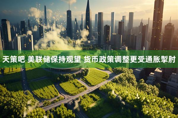 天策吧 美联储保持观望 货币政策调整更受通胀掣肘