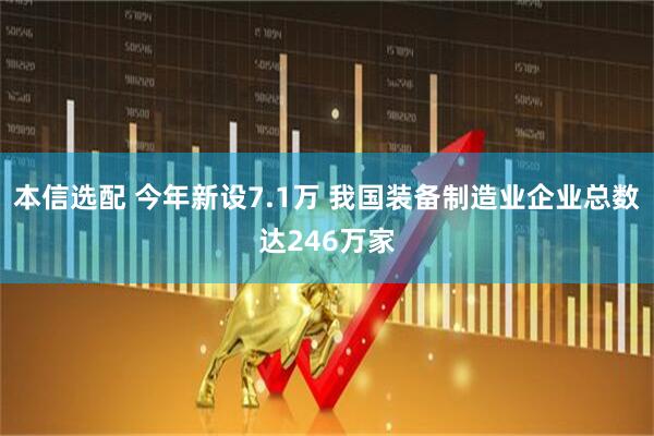 本信选配 今年新设7.1万 我国装备制造业企业总数达246万家
