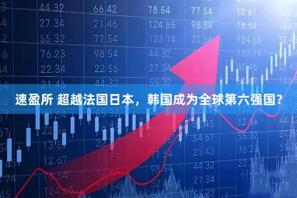 速盈所 超越法国日本，韩国成为全球第六强国？