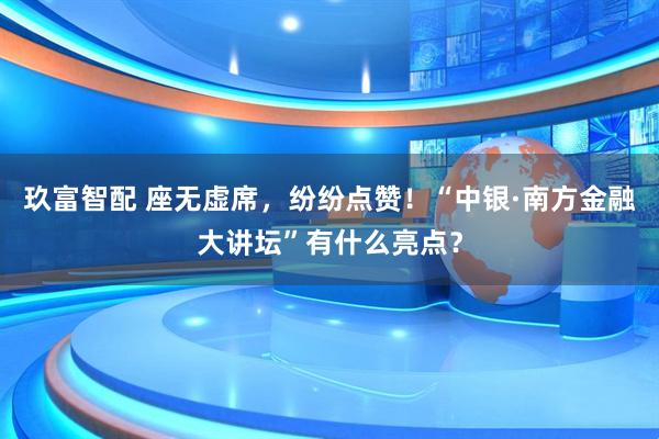 玖富智配 座无虚席，纷纷点赞！“中银·南方金融大讲坛”有什么亮点？