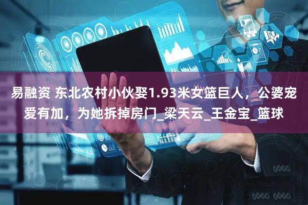易融资 东北农村小伙娶1.93米女篮巨人，公婆宠爱有加，为她拆掉房门_梁天云_王金宝_篮球