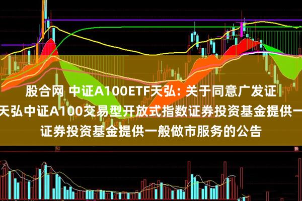 股合网 中证A100ETF天弘: 关于同意广发证券股份有限公司为天弘中证A100交易型开放式指数证券投资基金提供一般做市服务的公告