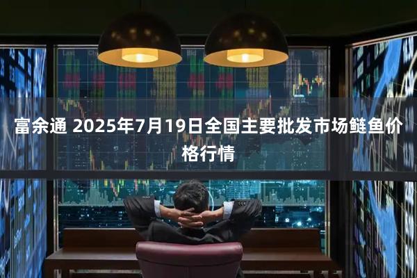 富余通 2025年7月19日全国主要批发市场鲢鱼价格行情
