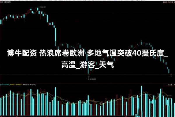 博牛配资 热浪席卷欧洲 多地气温突破40摄氏度_高温_游客_天气