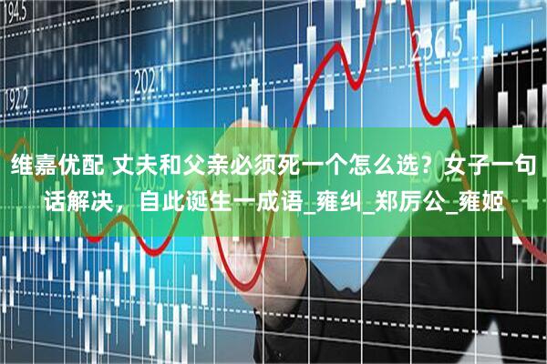 维嘉优配 丈夫和父亲必须死一个怎么选？女子一句话解决，自此诞生一成语_雍纠_郑厉公_雍姬