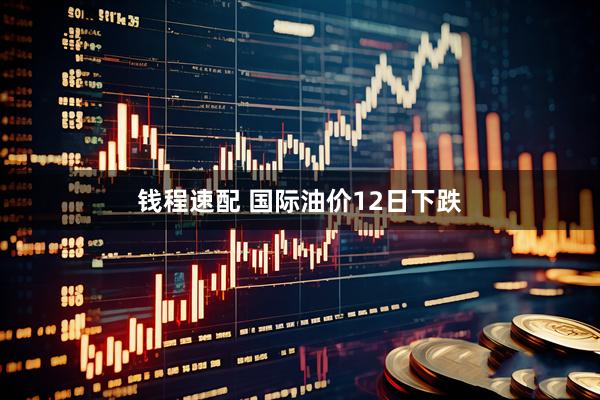 钱程速配 国际油价12日下跌