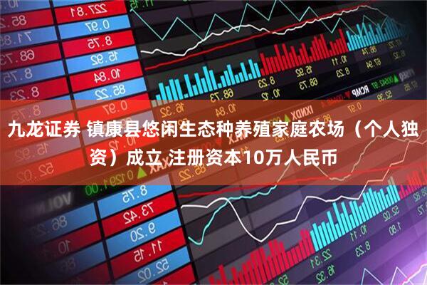 九龙证券 镇康县悠闲生态种养殖家庭农场（个人独资）成立 注册资本10万人民币