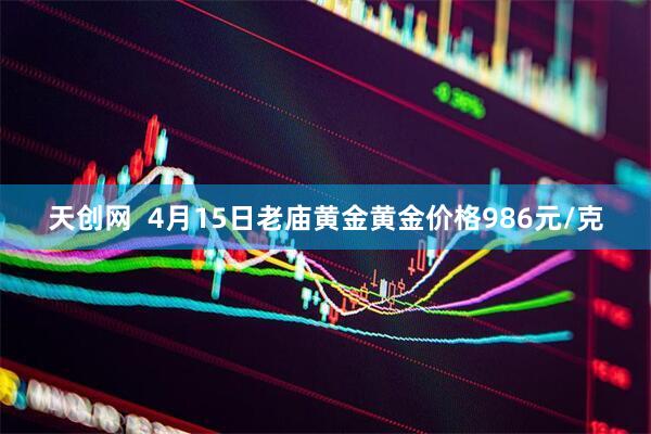 天创网  4月15日老庙黄金黄金价格986元/克
