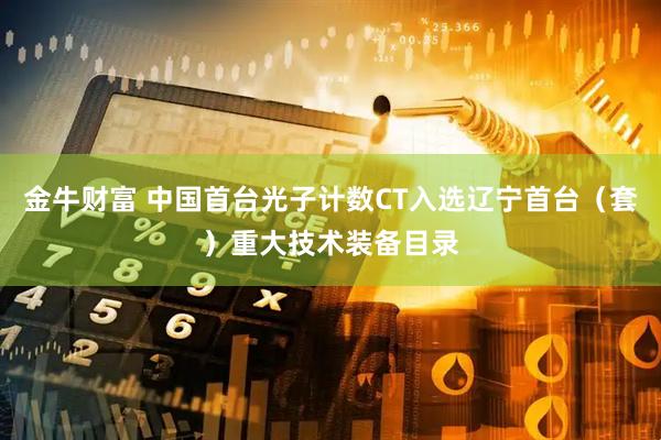 金牛财富 中国首台光子计数CT入选辽宁首台（套）重大技术装备目录