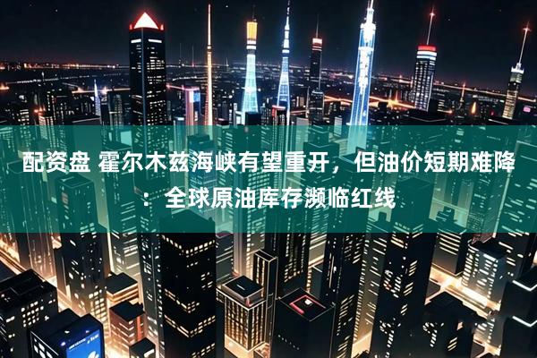 配资盘 霍尔木兹海峡有望重开，但油价短期难降：全球原油库存濒临红线