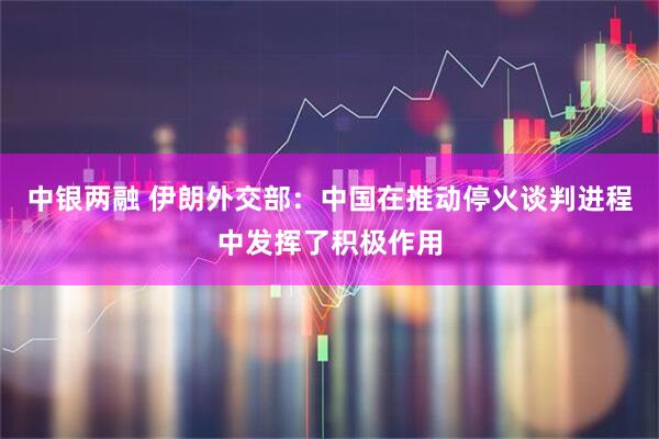 中银两融 伊朗外交部：中国在推动停火谈判进程中发挥了积极作用