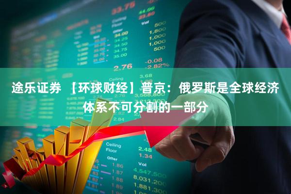 途乐证券 【环球财经】普京：俄罗斯是全球经济体系不可分割的一部分