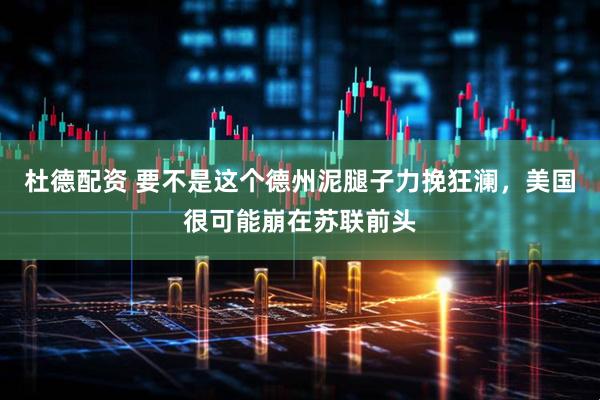 杜德配资 要不是这个德州泥腿子力挽狂澜，美国很可能崩在苏联前头