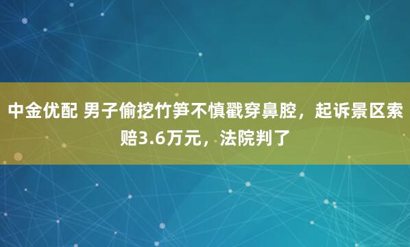 中金优配 男子偷挖竹笋不慎戳穿鼻腔，起诉景区索赔3.6万元，法院判了