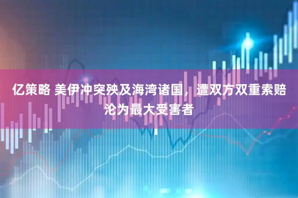 亿策略 美伊冲突殃及海湾诸国，遭双方双重索赔沦为最大受害者